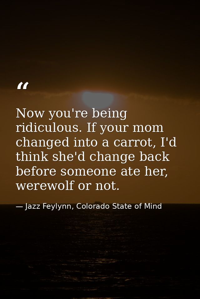 Now you're being ridiculous. If your mom changed into a carrot, I'd think she'd change back before someone ate her, were — Jazz Feylynn, Colorado State of Mind