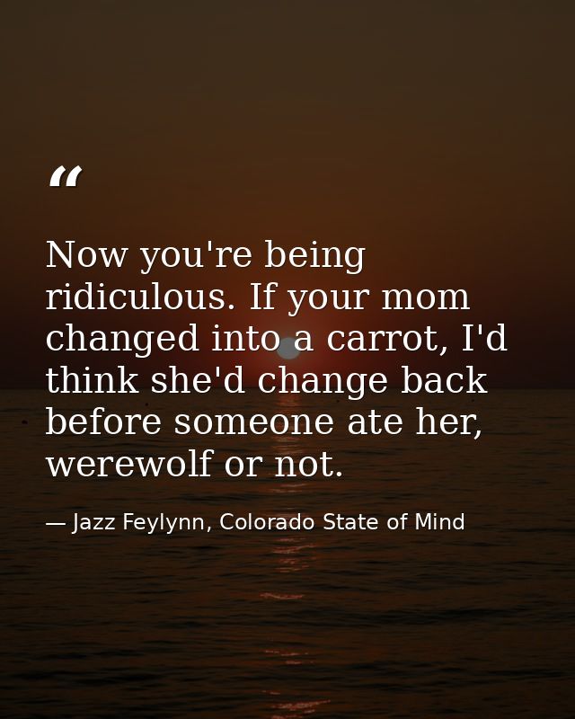 Now you're being ridiculous. If your mom changed into a carrot, I'd think she'd change back before someone ate her, were — Jazz Feylynn, Colorado State of Mind