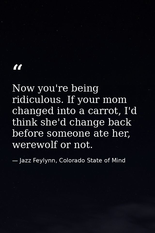 Now you're being ridiculous. If your mom changed into a carrot, I'd think she'd change back before someone ate her, were — Jazz Feylynn, Colorado State of Mind