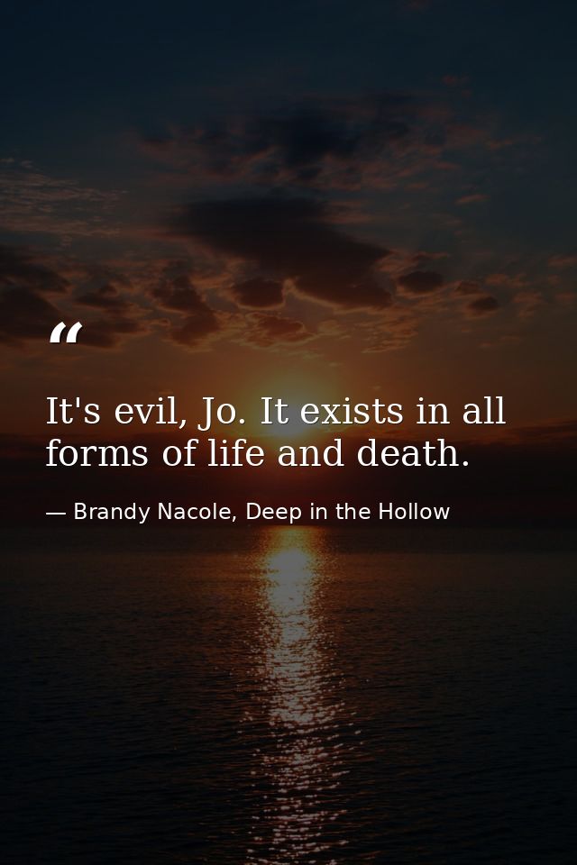 It's evil, Jo. It exists in all forms of life and death. — Brandy Nacole, Deep in the Hollow