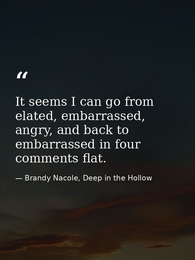 It seems I can go from elated, embarrassed, angry, and back to embarrassed in four comments flat. — Brandy Nacole, Deep in the Hollow
