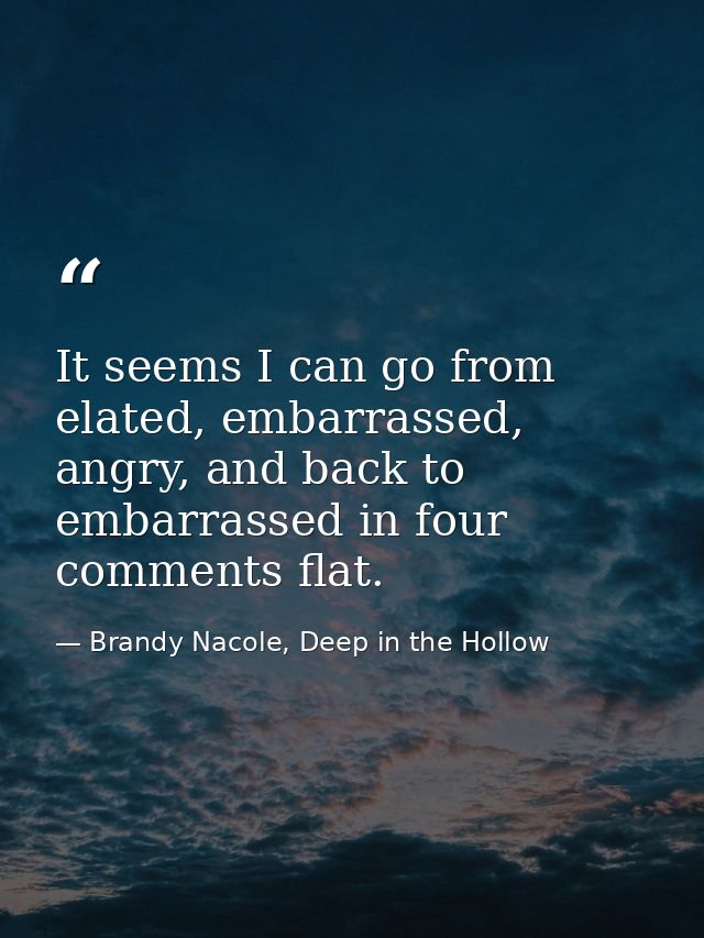 It seems I can go from elated, embarrassed, angry, and back to embarrassed in four comments flat. — Brandy Nacole, Deep in the Hollow