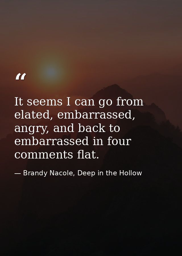 It seems I can go from elated, embarrassed, angry, and back to embarrassed in four comments flat. — Brandy Nacole, Deep in the Hollow