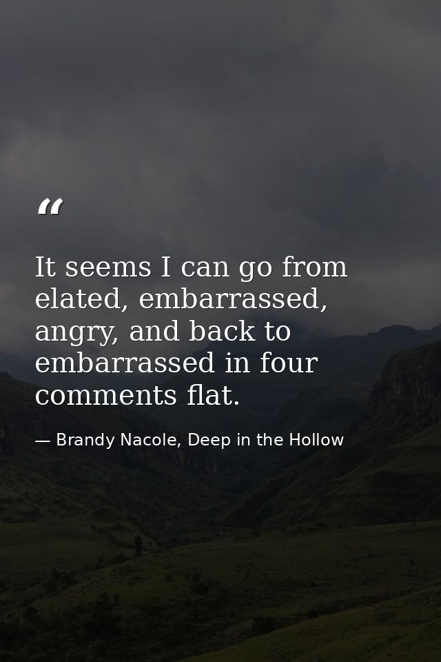 It seems I can go from elated, embarrassed, angry, and back to embarrassed in four comments flat. — Brandy Nacole, Deep in the Hollow