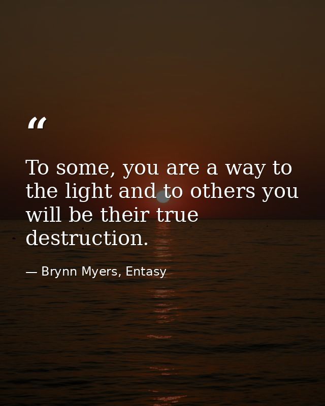 To some, you are a way to the light and to others you will be their true destruction. — Brynn Myers, Entasy