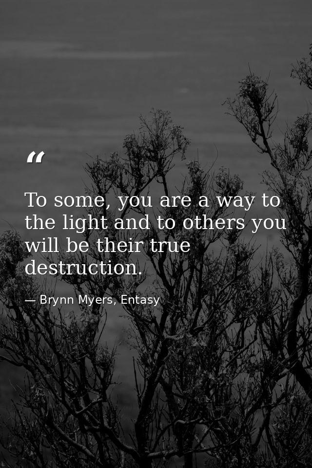To some, you are a way to the light and to others you will be their true destruction. — Brynn Myers, Entasy