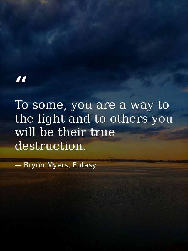 To some, you are a way to the light and to others you will be their true destruction. — Brynn Myers, Entasy