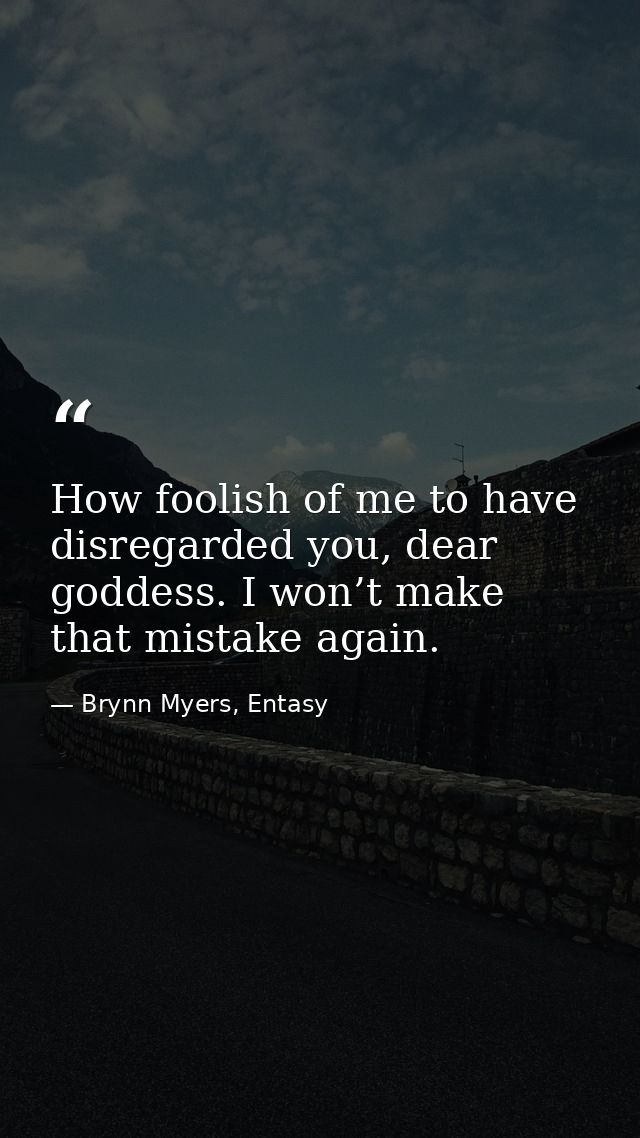 How foolish of me to have disregarded you, dear goddess. I won’t make that mistake again. — Brynn Myers, Entasy