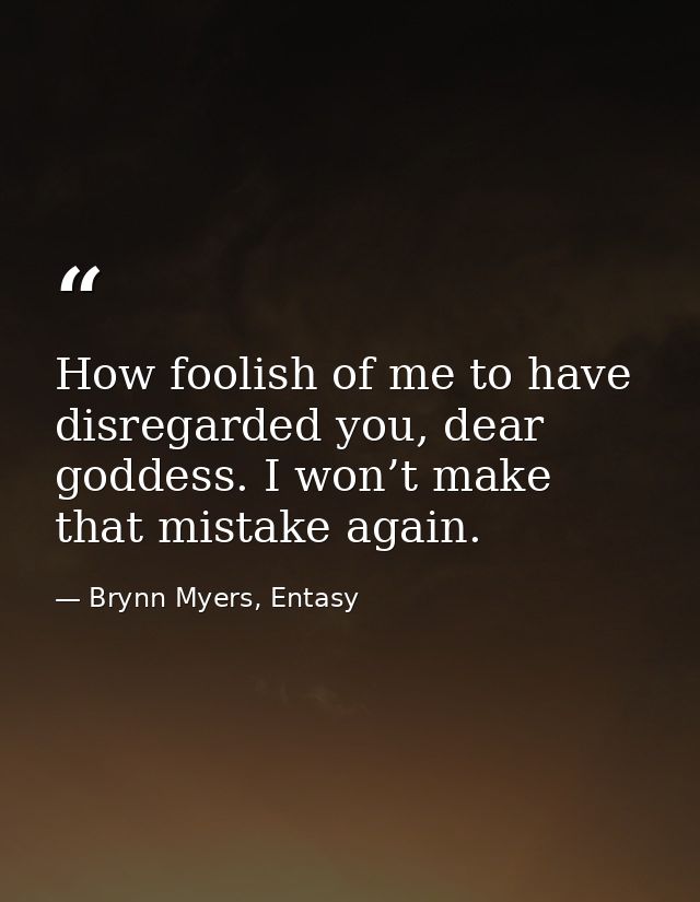 How foolish of me to have disregarded you, dear goddess. I won’t make that mistake again. — Brynn Myers, Entasy