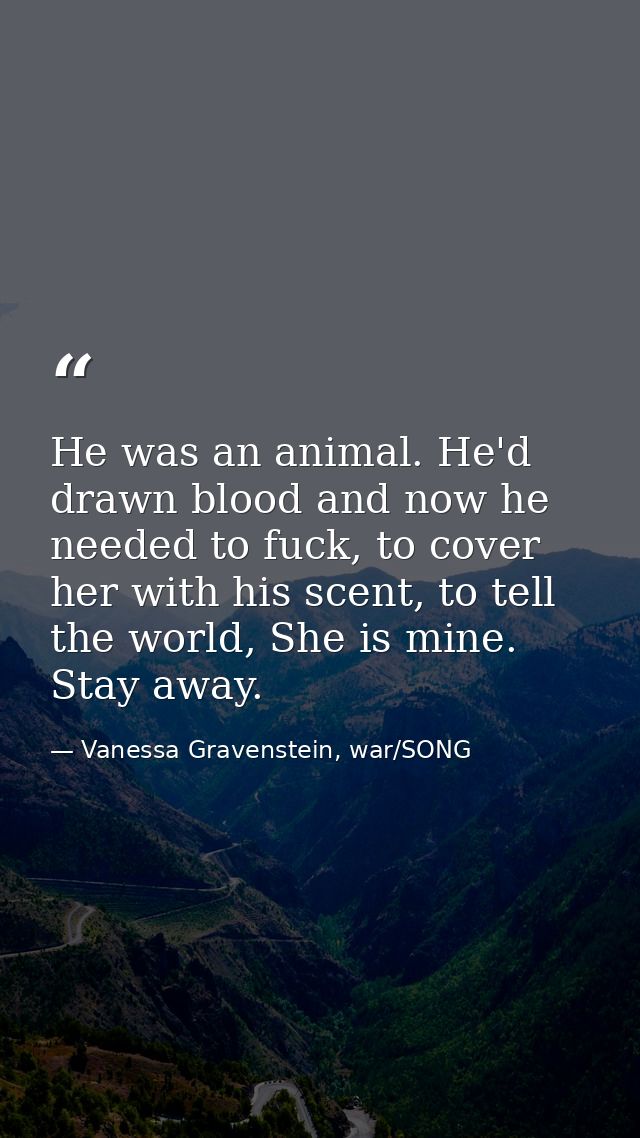 He was an animal. He'd drawn blood and now he needed to fuck, to cover her with his scent, to tell the world, She is min — Vanessa Gravenstein, war/SONG