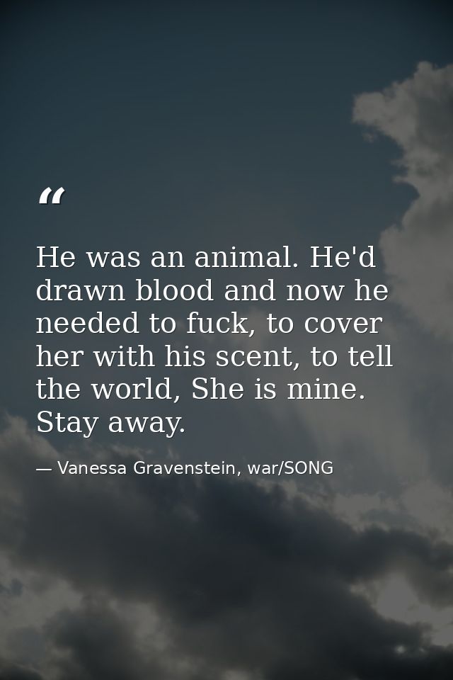 He was an animal. He'd drawn blood and now he needed to fuck, to cover her with his scent, to tell the world, She is min — Vanessa Gravenstein, war/SONG