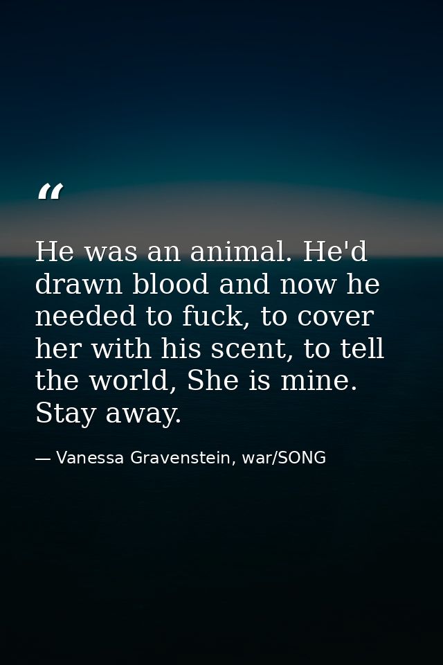 He was an animal. He'd drawn blood and now he needed to fuck, to cover her with his scent, to tell the world, She is min — Vanessa Gravenstein, war/SONG