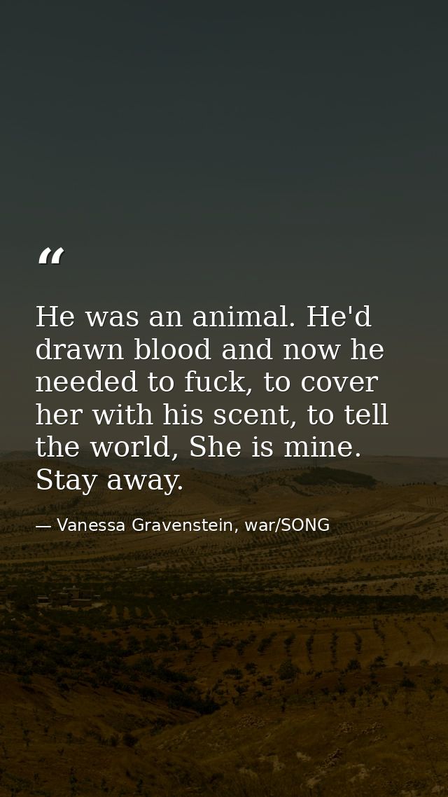 He was an animal. He'd drawn blood and now he needed to fuck, to cover her with his scent, to tell the world, She is min — Vanessa Gravenstein, war/SONG