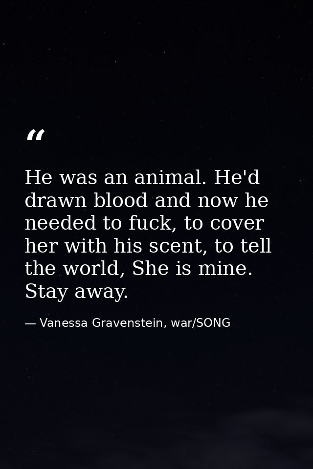 He was an animal. He'd drawn blood and now he needed to fuck, to cover her with his scent, to tell the world, She is min — Vanessa Gravenstein, war/SONG