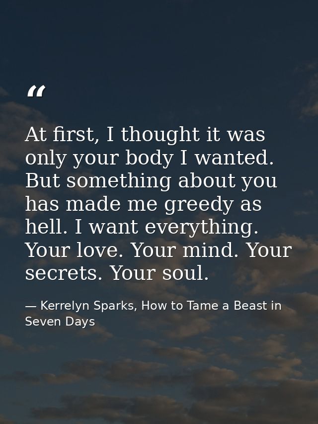At first, I thought it was only your body I wanted. But something about you has made me greedy as hell. I want everythin — Kerrelyn Sparks, How to Tame a Beast in Seven Days