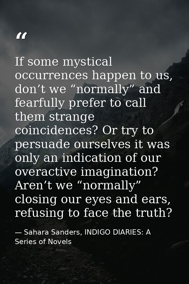 If some mystical occurrences happen to us, don’t we “normally” and fearfully prefer to call them strange coincidences? O — Sahara Sanders, INDIGO DIARIES: A Series of Novels