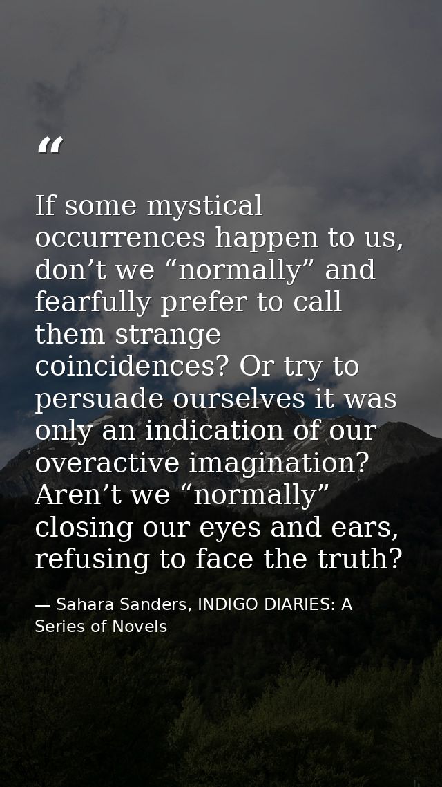 If some mystical occurrences happen to us, don’t we “normally” and fearfully prefer to call them strange coincidences? O — Sahara Sanders, INDIGO DIARIES: A Series of Novels