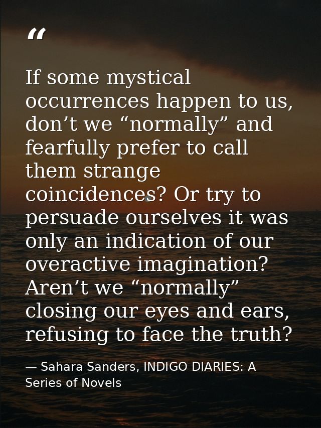 If some mystical occurrences happen to us, don’t we “normally” and fearfully prefer to call them strange coincidences? O — Sahara Sanders, INDIGO DIARIES: A Series of Novels