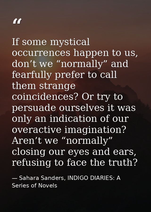 If some mystical occurrences happen to us, don’t we “normally” and fearfully prefer to call them strange coincidences? O — Sahara Sanders, INDIGO DIARIES: A Series of Novels