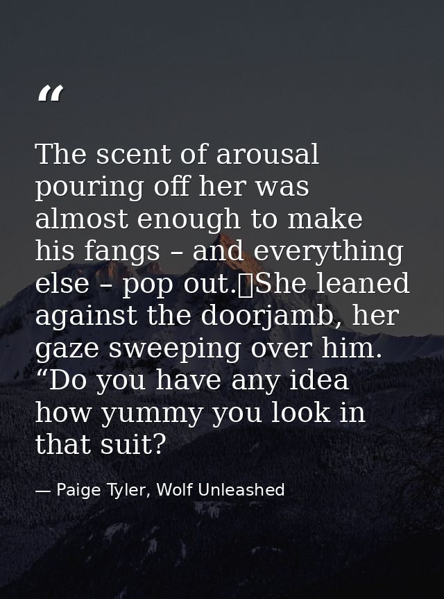 The scent of arousal pouring off her was almost enough to make his fangs – and everything else – pop out.	She leaned aga — Paige Tyler, Wolf Unleashed