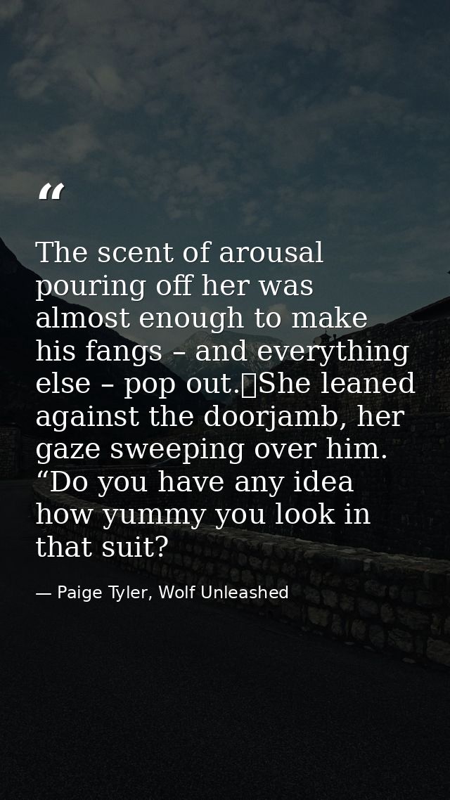 The scent of arousal pouring off her was almost enough to make his fangs – and everything else – pop out.	She leaned aga — Paige Tyler, Wolf Unleashed