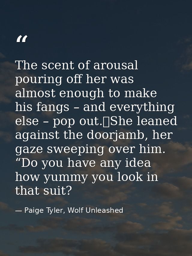 The scent of arousal pouring off her was almost enough to make his fangs – and everything else – pop out.	She leaned aga — Paige Tyler, Wolf Unleashed