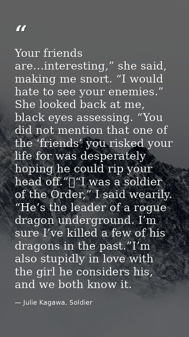 Your friends are…interesting,” she said, making me snort. “I would hate to see your enemies.” She looked back at me, bla — Julie Kagawa, Soldier