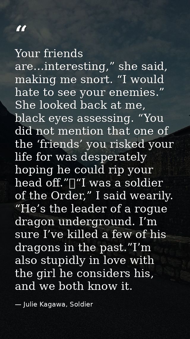 Your friends are…interesting,” she said, making me snort. “I would hate to see your enemies.” She looked back at me, bla — Julie Kagawa, Soldier