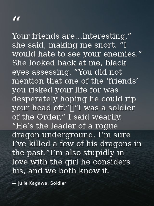 Your friends are…interesting,” she said, making me snort. “I would hate to see your enemies.” She looked back at me, bla — Julie Kagawa, Soldier