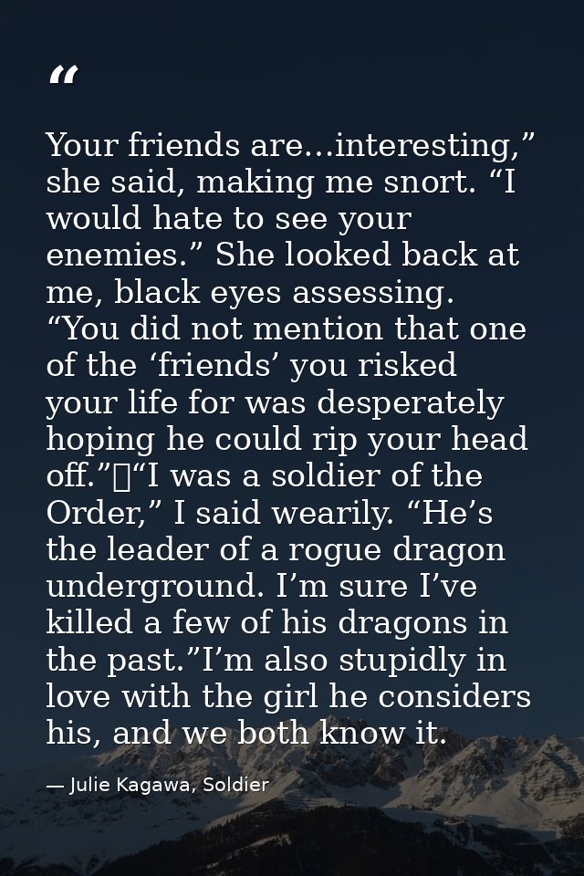 Your friends are…interesting,” she said, making me snort. “I would hate to see your enemies.” She looked back at me, bla — Julie Kagawa, Soldier