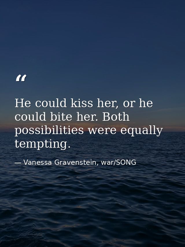 He could kiss her, or he could bite her. Both possibilities were equally tempting. — Vanessa Gravenstein, war/SONG