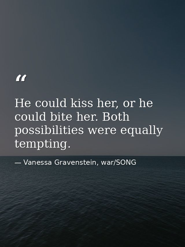 He could kiss her, or he could bite her. Both possibilities were equally tempting. — Vanessa Gravenstein, war/SONG