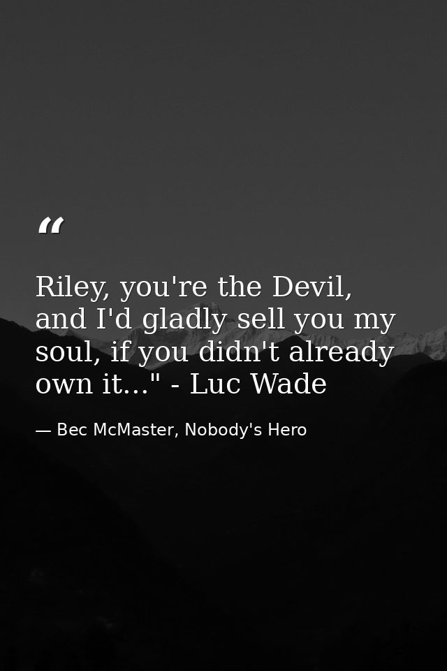 Riley, you're the Devil, and I'd gladly sell you my soul, if you didn't already own it..." - Luc Wade — Bec McMaster, Nobody's Hero