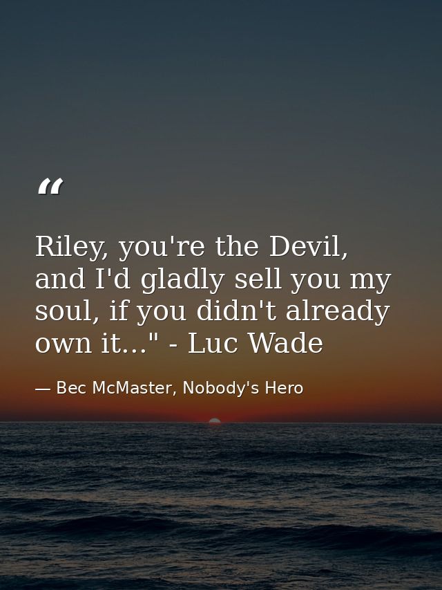 Riley, you're the Devil, and I'd gladly sell you my soul, if you didn't already own it..." - Luc Wade — Bec McMaster, Nobody's Hero