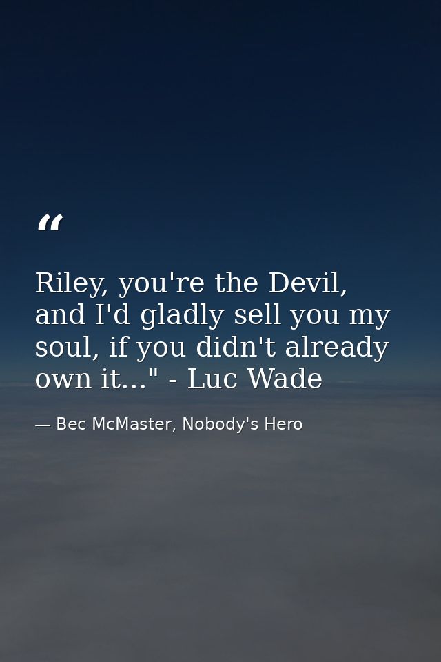 Riley, you're the Devil, and I'd gladly sell you my soul, if you didn't already own it..." - Luc Wade — Bec McMaster, Nobody's Hero