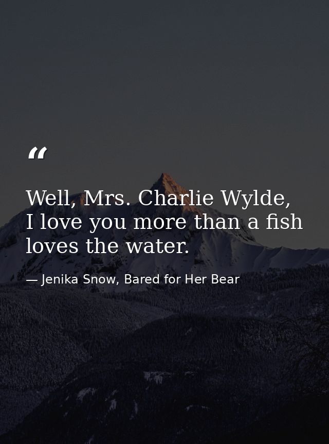 Well, Mrs. Charlie Wylde, I love you more than a fish loves the water. — Jenika Snow, Bared for Her Bear