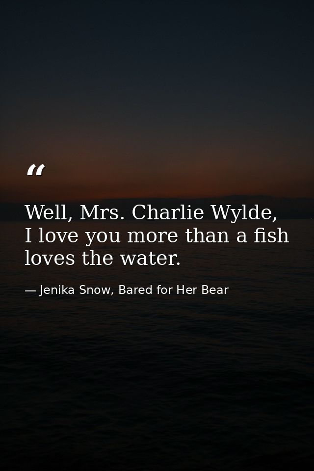 Well, Mrs. Charlie Wylde, I love you more than a fish loves the water. — Jenika Snow, Bared for Her Bear