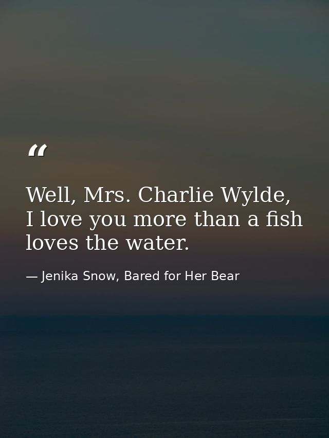 Well, Mrs. Charlie Wylde, I love you more than a fish loves the water. — Jenika Snow, Bared for Her Bear