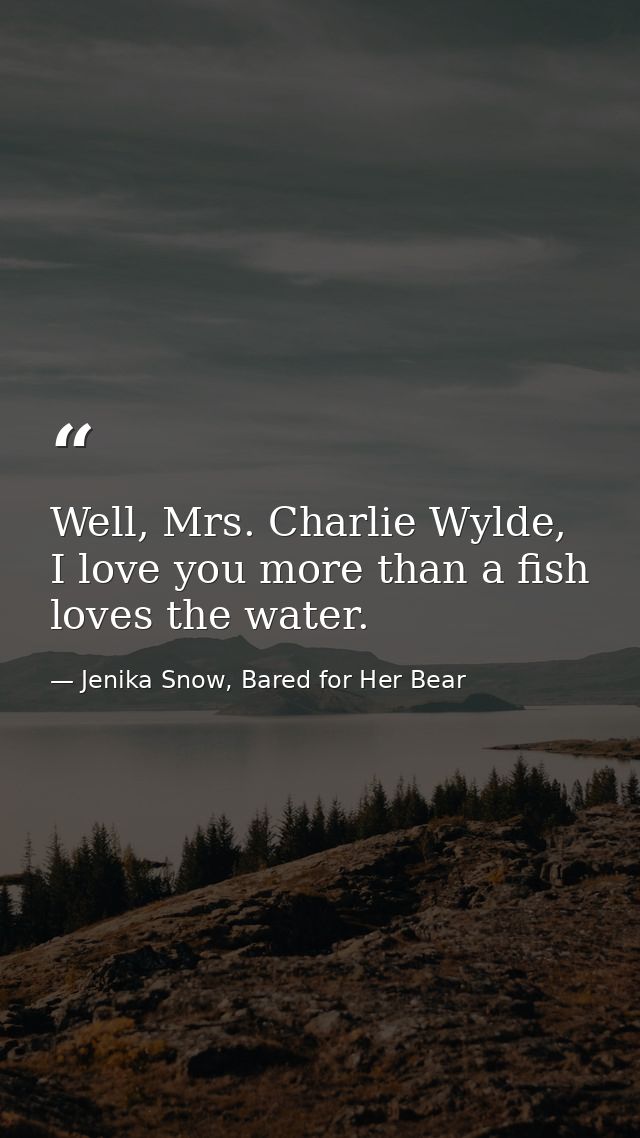 Well, Mrs. Charlie Wylde, I love you more than a fish loves the water. — Jenika Snow, Bared for Her Bear