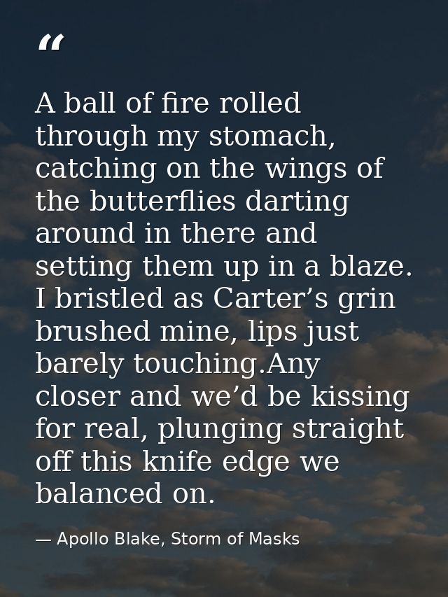 A ball of fire rolled through my stomach, catching on the wings of the butterflies darting around in there and setting t — Apollo Blake, Storm of Masks