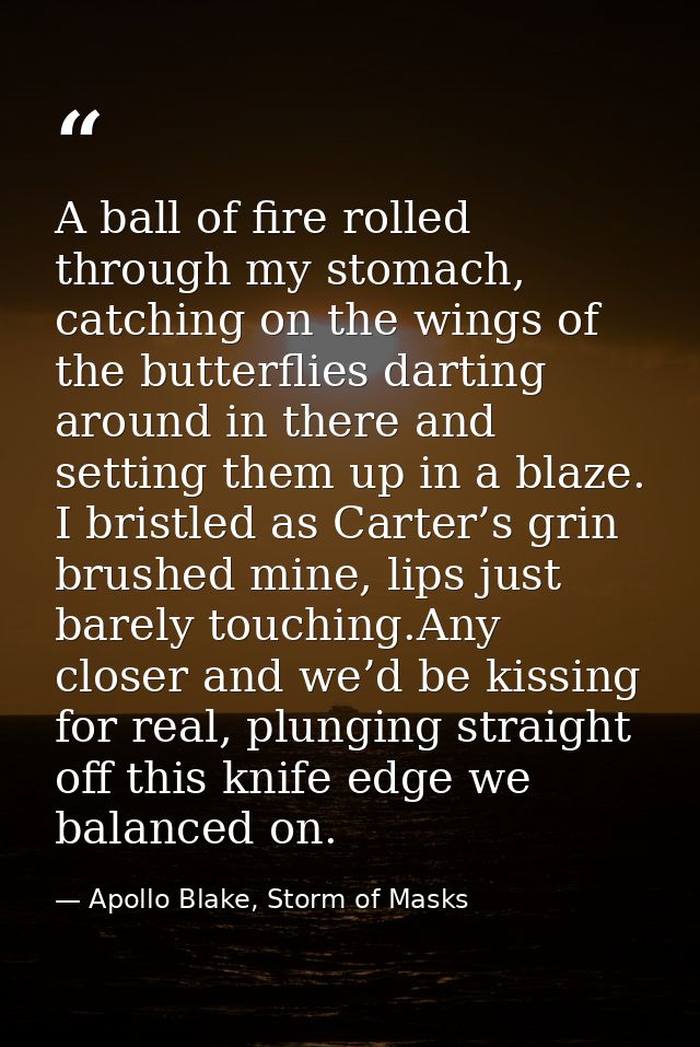 A ball of fire rolled through my stomach, catching on the wings of the butterflies darting around in there and setting t — Apollo Blake, Storm of Masks