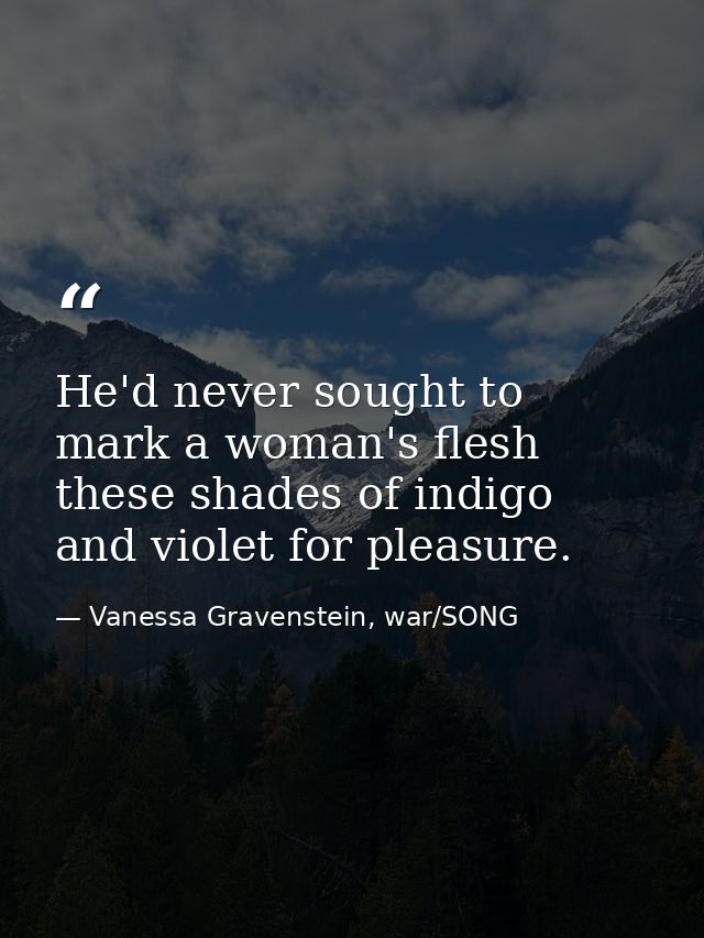 He'd never sought to mark a woman's flesh these shades of indigo and violet for pleasure. — Vanessa Gravenstein, war/SONG