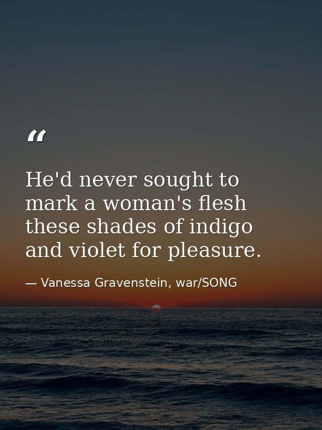He'd never sought to mark a woman's flesh these shades of indigo and violet for pleasure. — Vanessa Gravenstein, war/SONG