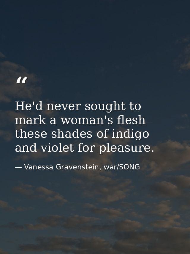 He'd never sought to mark a woman's flesh these shades of indigo and violet for pleasure. — Vanessa Gravenstein, war/SONG