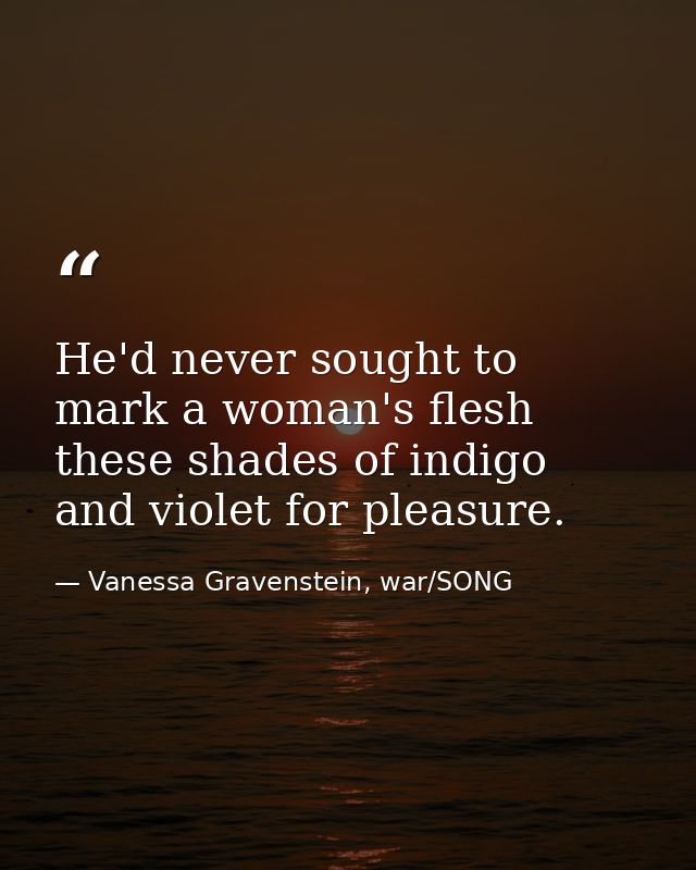 He'd never sought to mark a woman's flesh these shades of indigo and violet for pleasure. — Vanessa Gravenstein, war/SONG