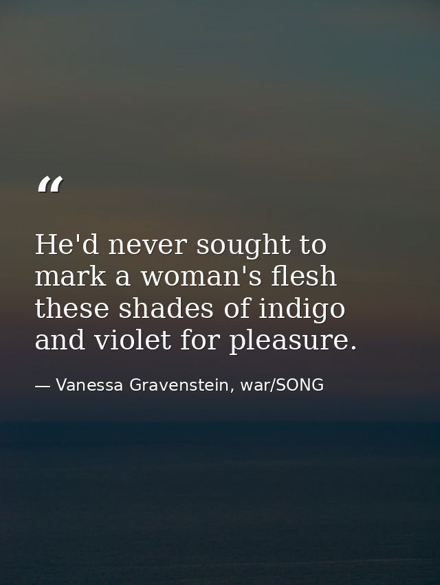 He'd never sought to mark a woman's flesh these shades of indigo and violet for pleasure. — Vanessa Gravenstein, war/SONG