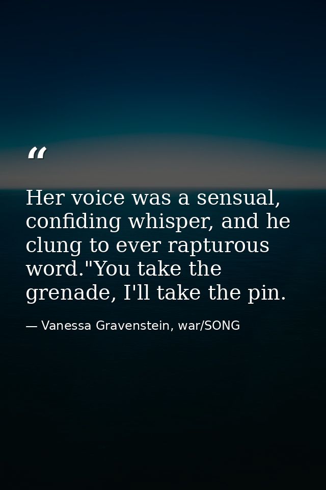 Her voice was a sensual, confiding whisper, and he clung to ever rapturous word."You take the grenade, I'll take the pin — Vanessa Gravenstein, war/SONG