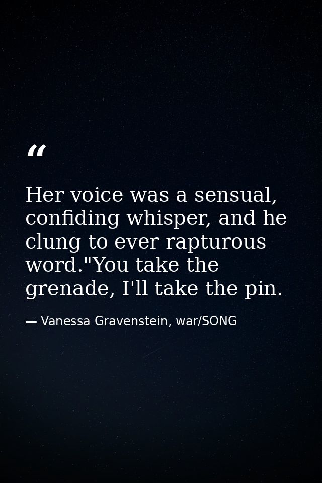 Her voice was a sensual, confiding whisper, and he clung to ever rapturous word."You take the grenade, I'll take the pin — Vanessa Gravenstein, war/SONG
