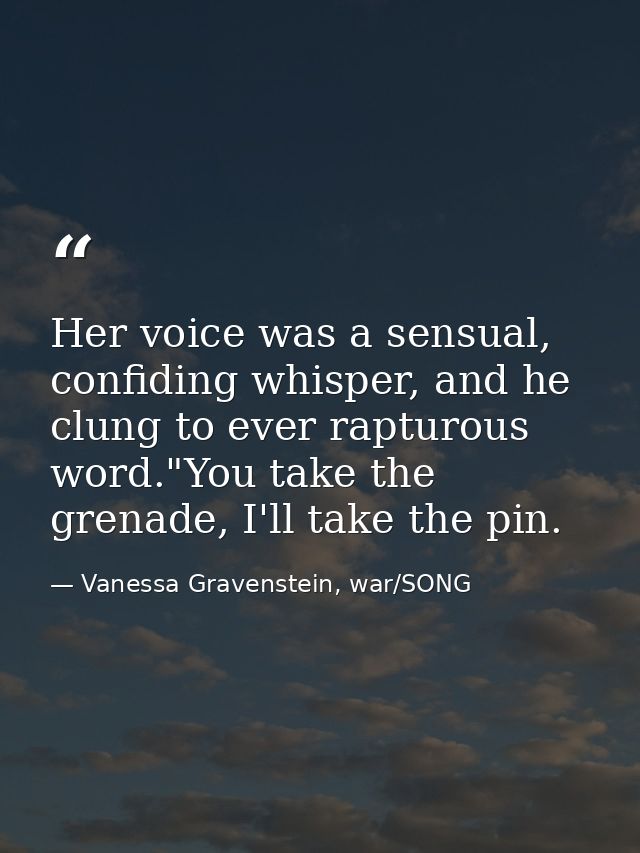Her voice was a sensual, confiding whisper, and he clung to ever rapturous word."You take the grenade, I'll take the pin — Vanessa Gravenstein, war/SONG