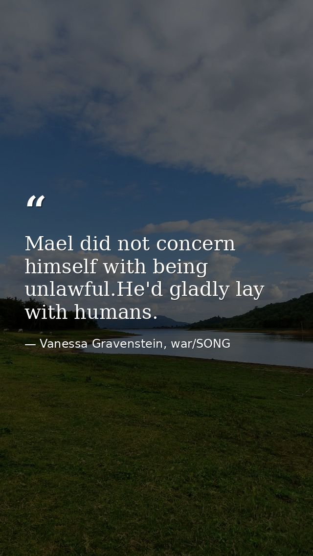 Mael did not concern himself with being unlawful.He'd gladly lay with humans. — Vanessa Gravenstein, war/SONG